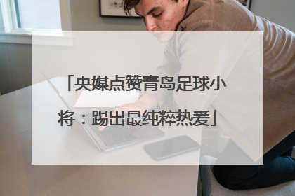 央媒点赞青岛足球小将：踢出最纯粹热爱