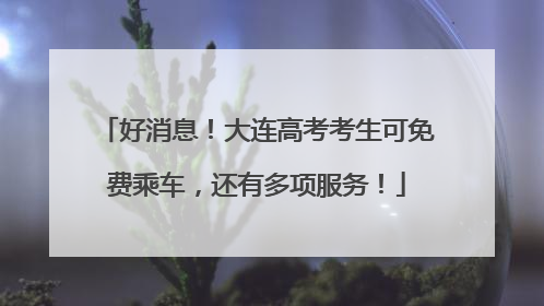 好消息！大连高考考生可免费乘车，还有多项服务！
