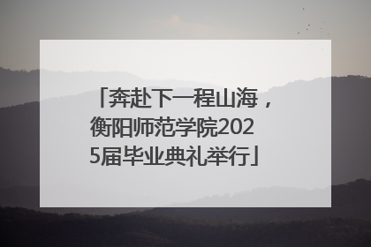 奔赴下一程山海，衡阳师范学院2025届毕业典礼举行