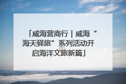 威海营商行｜威海“海天驿旅”系列活动开启海洋文旅新篇