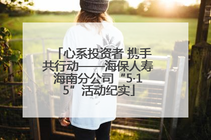 心系投资者 携手共行动——海保人寿海南分公司“5·15”活动纪实