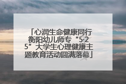心润生命健康同行 衡阳幼儿师专“5·25”大学生心理健康主题教育活动圆满落幕
