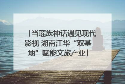 当瑶族神话遇见现代影视 湖南江华“双基地”赋能文旅产业