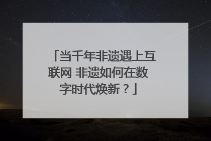 当千年非遗遇上互联网 非遗如何在数字时代焕新？
