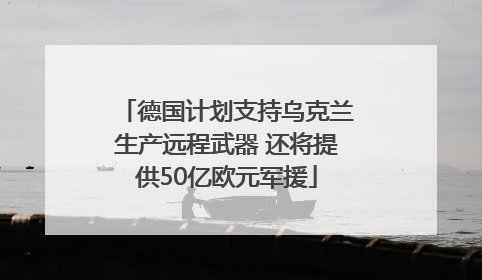 德国计划支持乌克兰生产远程武器 还将提供50亿欧元军援