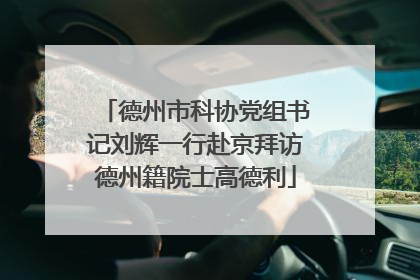 德州市科协党组书记刘辉一行赴京拜访德州籍院士高德利