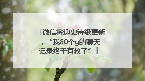 微信将迎史诗级更新，“我80个g的聊天记录终于有救了”