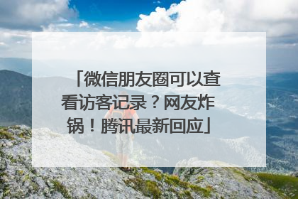 微信朋友圈可以查看访客记录？网友炸锅！腾讯最新回应