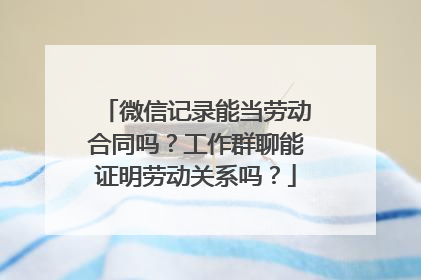 微信记录能当劳动合同吗？工作群聊能证明劳动关系吗？