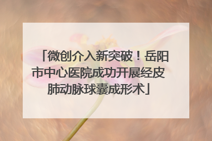 微创介入新突破！岳阳市中心医院成功开展经皮肺动脉球囊成形术