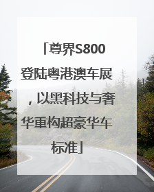 尊界S800登陆粤港澳车展，以黑科技与奢华重构超豪华车标准