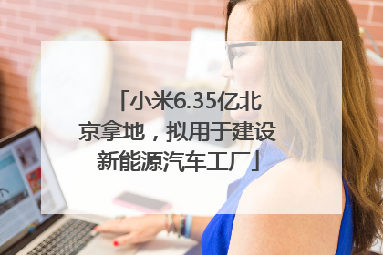 小米6.35亿北京拿地，拟用于建设新能源汽车工厂