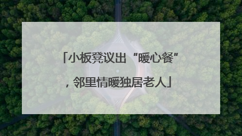 小板凳议出“暖心餐”，邻里情暖独居老人