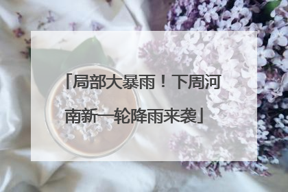 局部大暴雨！下周河南新一轮降雨来袭