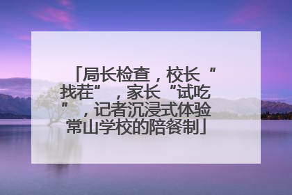 局长检查，校长“找茬”，家长“试吃”，记者沉浸式体验常山学校的陪餐制