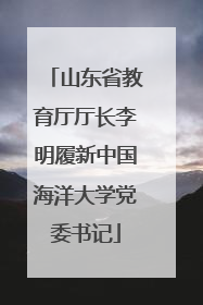 山东省教育厅厅长李明履新中国海洋大学党委书记