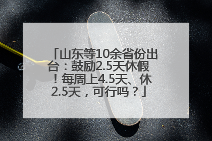 山东等10余省份出台：鼓励2.5天休假！每周上4.5天、休2.5天，可行吗？