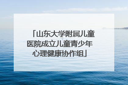 山东大学附属儿童医院成立儿童青少年心理健康协作组