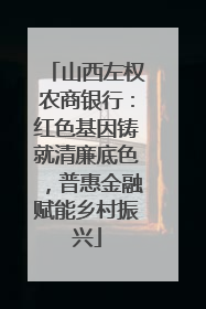 山西左权农商银行：红色基因铸就清廉底色，普惠金融赋能乡村振兴