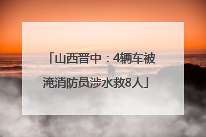 山西晋中：4辆车被淹消防员涉水救8人