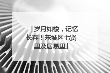 岁月如梭，记忆长存！东城区七贤里及居易里