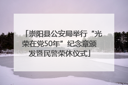 崇阳县公安局举行“光荣在党50年”纪念章颁发暨民警荣休仪式