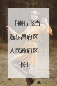 崔行飞当选东昌府区人民政府区长