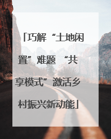 巧解“土地闲置”难题 “共享模式”激活乡村振兴新动能