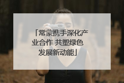 常蒙携手深化产业合作 共塑绿色发展新动能