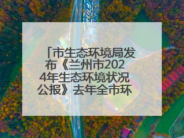 市生态环境局发布《兰州市2024年生态环境状况公报》去年全市环境空气质量达标天数301天