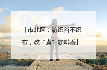 市北区：纺织谷不织布，改“煮”咖啡香