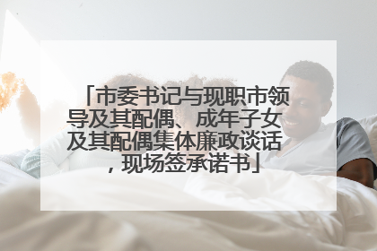 市委书记与现职市领导及其配偶、成年子女及其配偶集体廉政谈话，现场签承诺书
