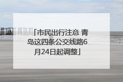 市民出行注意 青岛这四条公交线路6月24日起调整