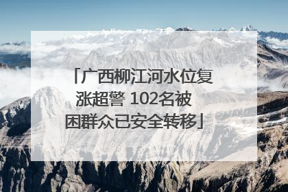 广西柳江河水位复涨超警 102名被困群众已安全转移