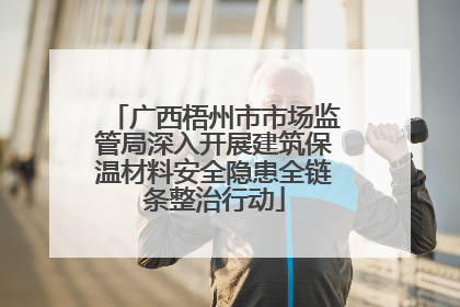广西梧州市市场监管局深入开展建筑保温材料安全隐患全链条整治行动