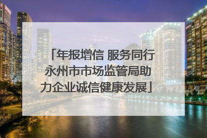 年报增信 服务同行 永州市市场监管局助力企业诚信健康发展