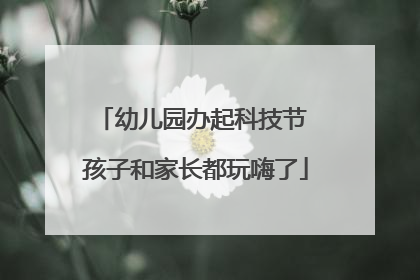幼儿园办起科技节 孩子和家长都玩嗨了