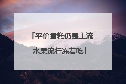 平价雪糕仍是主流 水果流行冻着吃