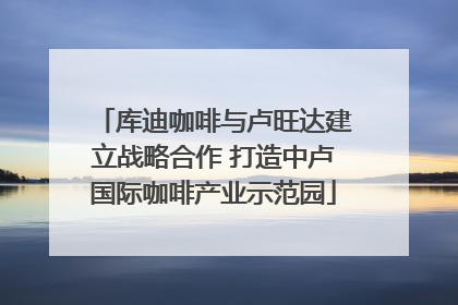 库迪咖啡与卢旺达建立战略合作 打造中卢国际咖啡产业示范园