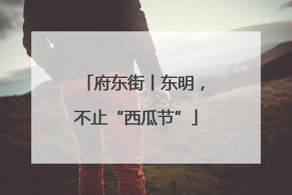 府东街丨东明，不止“西瓜节”