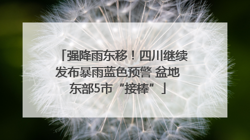 强降雨东移！四川继续发布暴雨蓝色预警 盆地东部5市“接棒”