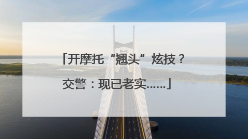 开摩托“翘头”炫技？交警：现已老实……