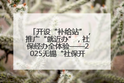 开设“补给站”，推广“就近办”，社保经办全体验——2025无锡“社保开放月”活动开启