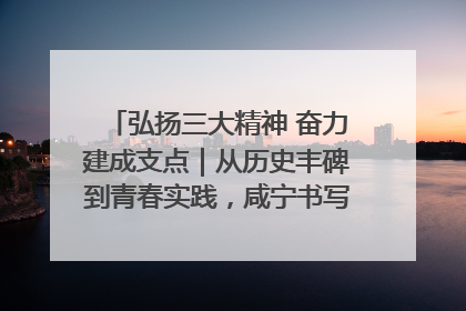 弘扬三大精神 奋力建成支点｜从历史丰碑到青春实践，咸宁书写精神传承新篇章