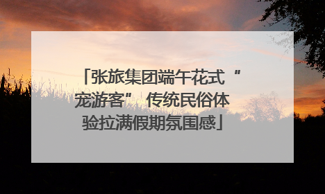 张旅集团端午花式“宠游客” 传统民俗体验拉满假期氛围感