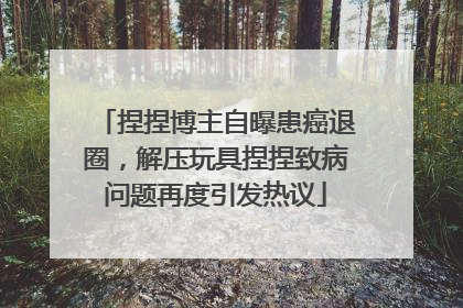 捏捏博主自曝患癌退圈，解压玩具捏捏致病问题再度引发热议