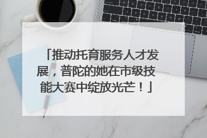 推动托育服务人才发展，普陀的她在市级技能大赛中绽放光芒！