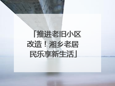 推进老旧小区改造！湘乡老居民乐享新生活