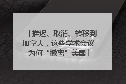 推迟、取消、转移到加拿大，这些学术会议为何“撤离”美国