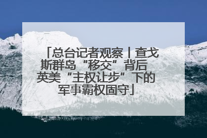 总台记者观察丨查戈斯群岛“移交”背后 英美“主权让步”下的军事霸权固守